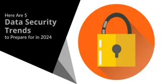 Here Are 5 Data Security Trends  to Prepare for in 2024