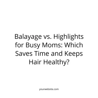 Balayage vs. Highlights for Busy Moms: Which Saves Time and Keeps Hair Healthy?log Post