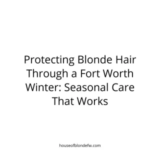 Protecting Blonde Hair Through a Fort Worth Winter: Seasonal Care That Works