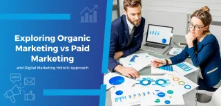 Exploring Organic Marketing vs Paid Marketing and Digital Marketing Holistic Approach