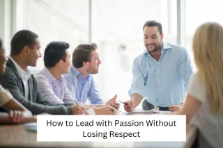 How to Lead with Passion Without Losing Respect