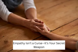 Empathy Isn’t a Curse—It’s Your Secret Weapon
