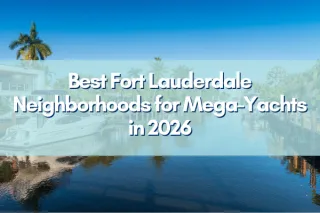 Best Fort Lauderdale Neighborhoods for Mega-Yachts in 2026: The Deepwater Guide