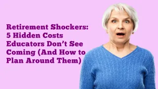 Retirement Shockers: 5 Hidden Costs Educators Don’t See Coming (And How to Plan Around Them)