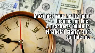 Maximize Your Retirement Income for Life: A Teacher’s Guide to Financial Clarity and Confidence