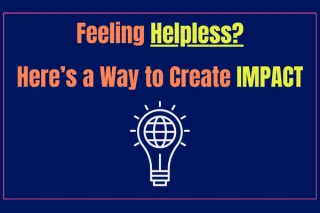 Feeling Helpless? Here’s a Way to Create Impact