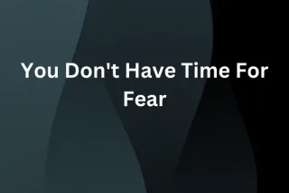 You Don't Have Time For Fear