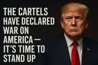 The Cartels Have Declared War on America — It’s Time to Stand Up
