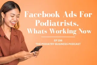 The Podiatry Business Podcast Episode 156. Facebook Ads For Podiatrists - Whats Working Now