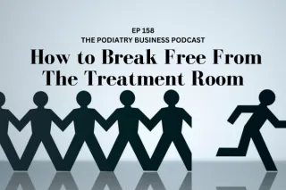 The Podiatry Business Podcast Ep 158; How to Break Free From The Treatment Room