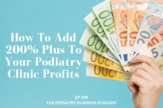 The Podiatry Business Podcast Ep 159. How To Add 200% Plus To Your Podiatry Clinic Profits