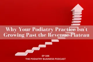 The Podiatry Business Podcast Ep 166; Why Your Podiatry Practice Isn't Growing Past the Revenue Plateau