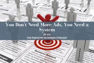 The Podiatry Business Podcast Episode 171; You Don't Need More Ads, You Need a System
