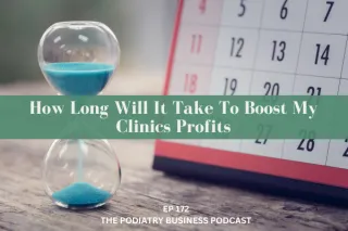 The Podiatry Business Podcast Ep 172 . How Long Will It Take To Boost My Clinics Profits