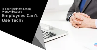 Is Your Business Losing Money Because Employees Can't Use Tech?