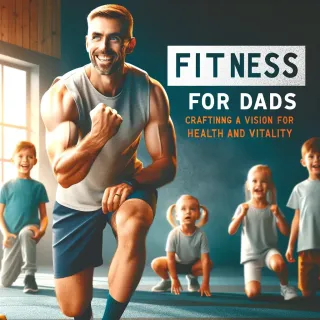 Fitness for Dads: Crafting a Vision for Health and Vitality