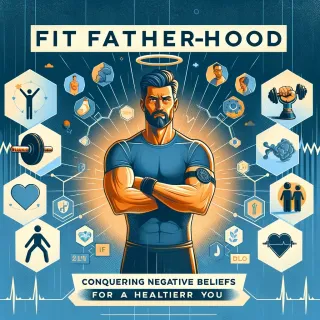 Fit Fatherhood: Conquering Negative Beliefs for a Healthier You
