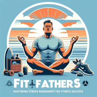Fit Fathers: Mastering Stress Management for Fitness Success