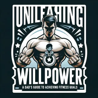 Unleashing Willpower: A Dad's Guide to Achieving Fitness Goals