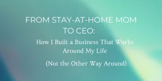 From Stay-at-Home Mom to CEO: How I Built a Business That Works Around My Life (Not the Other Way Around)
