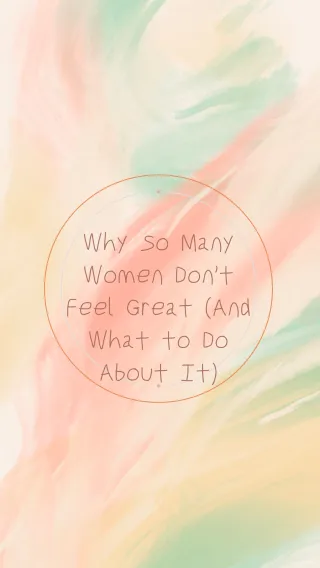 Why So Many Women Don’t Feel Great (And What to Do About It)