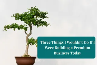 Three Things I Wouldn’t Do If I Were Building a Premium Business Today
