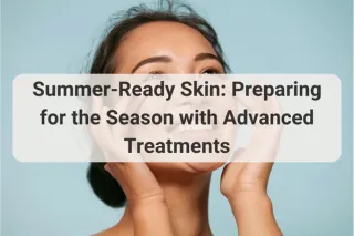 Summer-Ready Skin: Preparing for the Season with Advanced Treatments