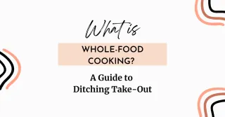 What Is Whole-Food Cooking? A Guide to Ditching Takeout and Fueling Your Body with Whole Foods