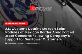 U.S. Customs Detains Maxeon Solar Modules at Mexican Border Amid Forced Labor Concerns Following Company’s Support for SunPower Customers