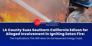 LA County Sues Southern California Edison for Alleged Involvement in Igniting Eaton Fire: The Implications This Will Have On Homeowners Energy Costs