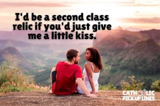 I'd be a second class relic if you'd just give me a little kiss.