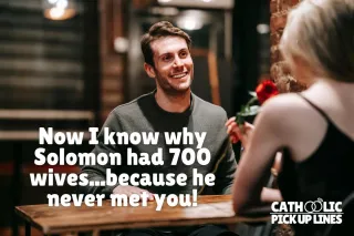 Now I know why Solomon had 700 wives...because he never met you!