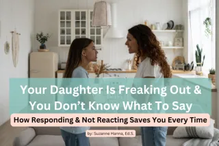 Your Daughter is Freaking Out And You Don’t Know What To Say: How Responding and Not Reacting Saves You Every Time