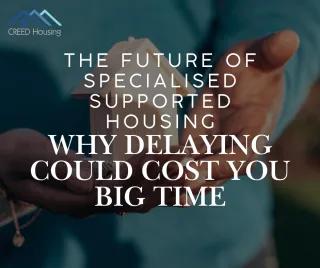 The Future of Specialised Supported Housing: Why Delaying Could Cost You Big Time
