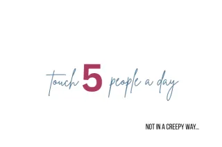 Touch 5 people a day (not in the creepy way)