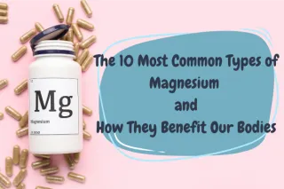The 10 Most Common Types of Magnesium and How They Benefit Our Bodies