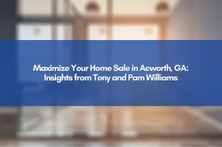 Maximize Your Home Sale in Acworth, GA: Insights from Tony and Pam Williams