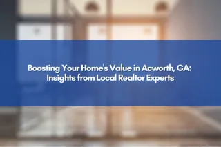 Boosting Your Home's Value in Acworth, GA: Insights from Local Realtor Experts