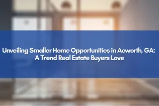 Unveiling Smaller Home Opportunities in Acworth, GA: A Trend Real Estate Buyers Love