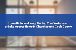 Lake Allatoona Living: Finding Your Waterfront or Lake-Access Home in Cherokee and Cobb County
