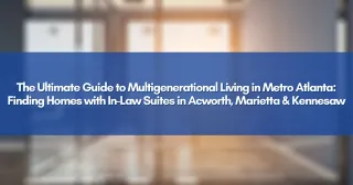 The Ultimate Guide to Multigenerational Living in Metro Atlanta: Finding Homes with In-Law Suites in Acworth, Marietta & Kennesaw