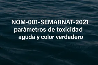 NOM-001-SEMARNAT-2021: Parámetros de Toxicidad Aguda y Color Verdadero – Lo que las Plantas Deben Saber