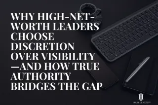 Why High-Net-Worth Leaders Choose Discretion Over Visibility—and How True Authority Bridges the Gap