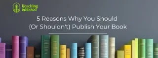 5 Reasons Why You Should (or Shouldn't) Publish Your Book