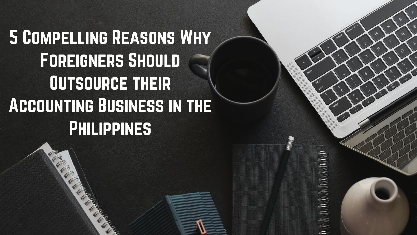 5 Compelling Reasons Why Foreigners Should Outsource their Accounting Business in the Philippines -