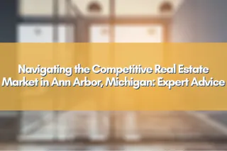 Navigating the Competitive Real Estate Market in Ann Arbor, Michigan: Expert Advice