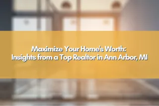 Maximize Your Home's Worth: Insights from a Top Realtor in Ann Arbor, MI