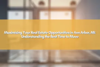 Maximizing Your Real Estate Opportunities in Ann Arbor, MI: Understanding the Best Time to Move