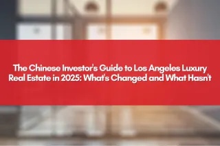The Chinese Investor's Guide to Los Angeles Luxury Real Estate in 2025: What's Changed and What Hasn't