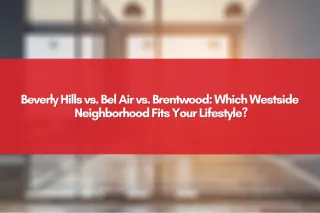 Beverly Hills vs. Bel Air vs. Brentwood: Which Westside Neighborhood Fits Your Lifestyle?